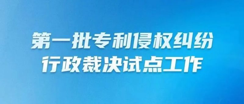 第一批专利侵权纠纷行政裁决试点工作成效良好_知识产权零距离网（IP0.cn）