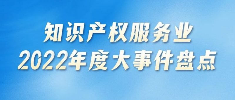 知识产权服务业2022年度大事件盘点_知识产权零距离网（IP0.cn）